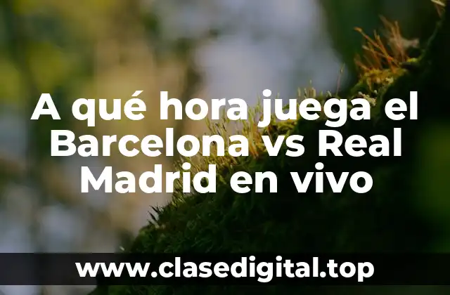 A qué hora juega el Barcelona vs Real Madrid en vivo