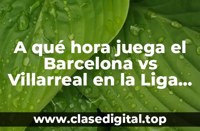 A qué hora juega el Barcelona vs Villarreal en la Liga Española