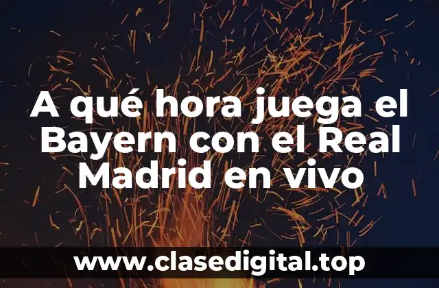 A qué hora juega el Bayern con el Real Madrid en vivo