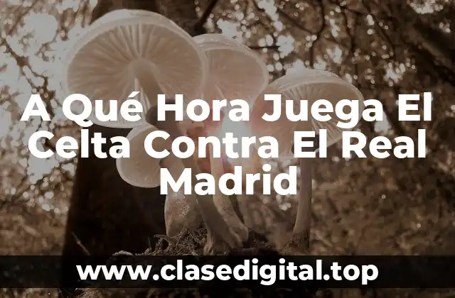 A Qué Hora Juega El Celta Contra El Real Madrid