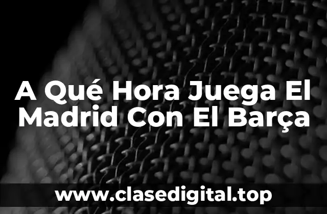 A Qué Hora Juega El Madrid Con El Barça