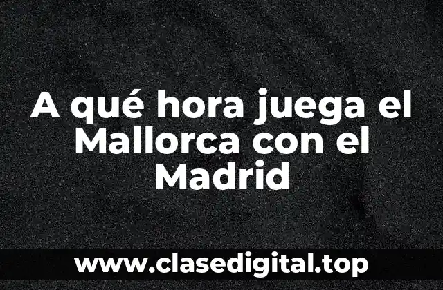 A qué hora juega el Mallorca con el Madrid