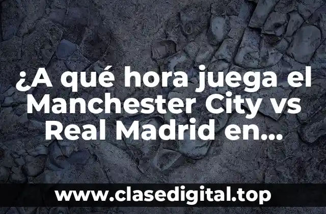 ¿A qué hora juega el Manchester City vs Real Madrid en Champions League?