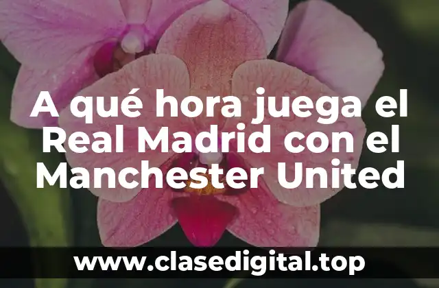 A qué hora juega el Real Madrid con el Manchester United