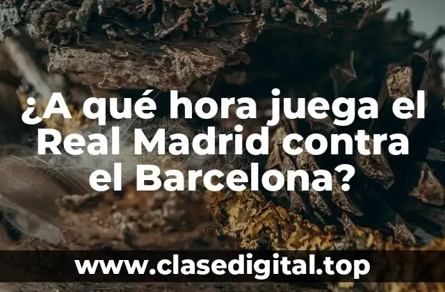 ¿A qué hora juega el Real Madrid contra el Barcelona?
