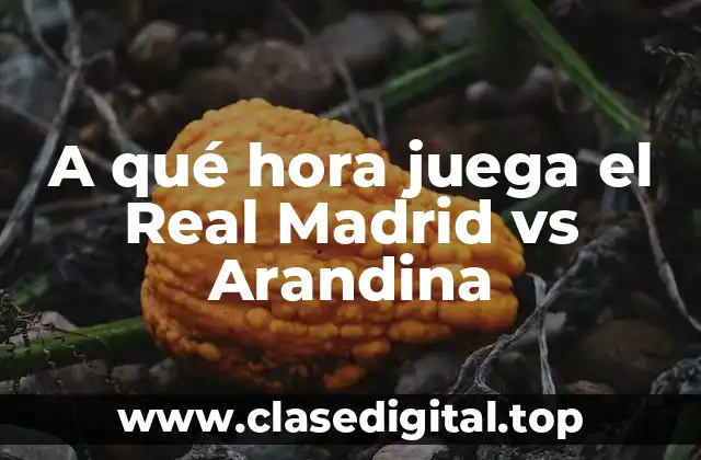 A qué hora juega el Real Madrid vs Arandina