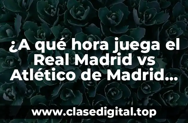 ¿A qué hora juega el Real Madrid vs Atlético de Madrid en el derbi madrileño?