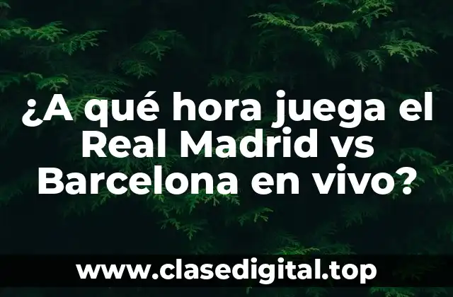 ¿A qué hora juega el Real Madrid vs Barcelona en vivo?
