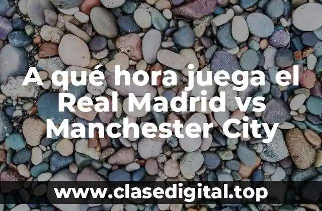 A qué hora juega el Real Madrid vs Manchester City