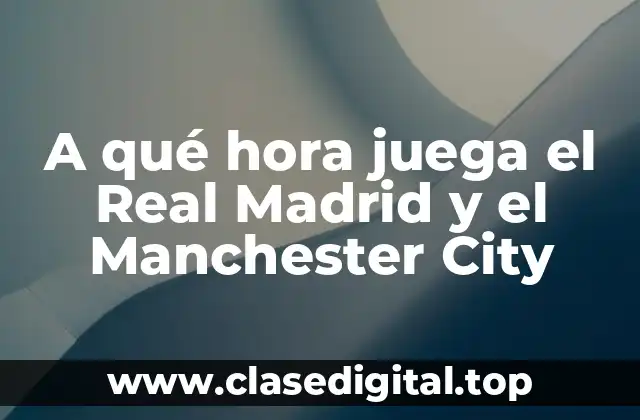 A qué hora juega el Real Madrid y el Manchester City