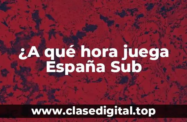 ¿A qué hora juega España Sub