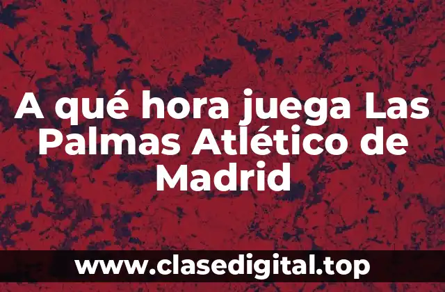 A qué hora juega Las Palmas Atlético de Madrid