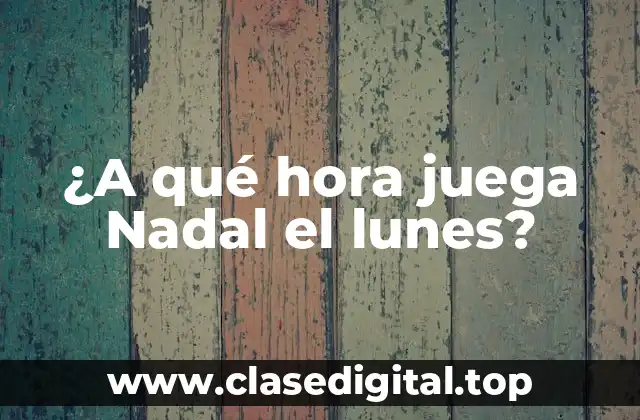 ¿A qué hora juega Nadal el lunes?