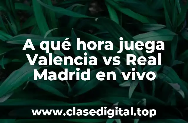 A qué hora juega Valencia vs Real Madrid en vivo