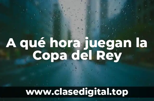 A qué hora juegan la Copa del Rey