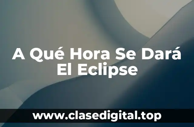 A Qué Hora Se Dará El Eclipse