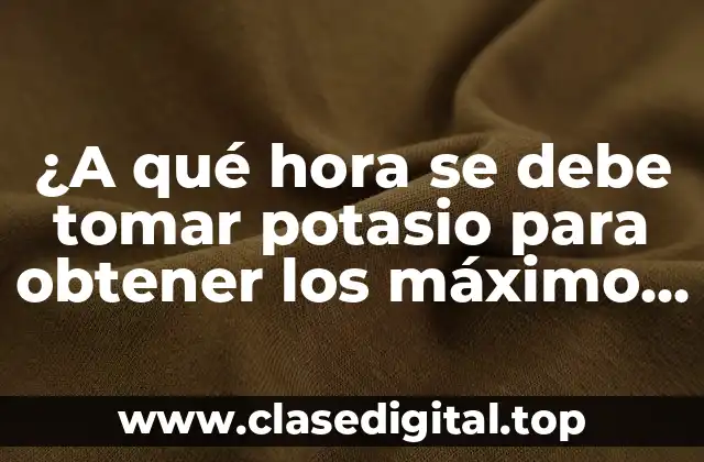 ¿A qué hora se debe tomar potasio para obtener los máximo beneficios?