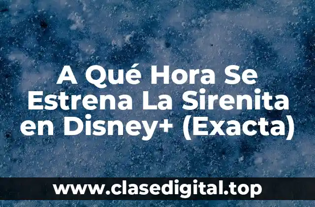 A Qué Hora Se Estrena La Sirenita en Disney+ (Exacta)