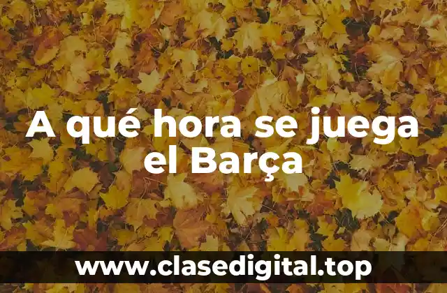 A qué hora se juega el Barça