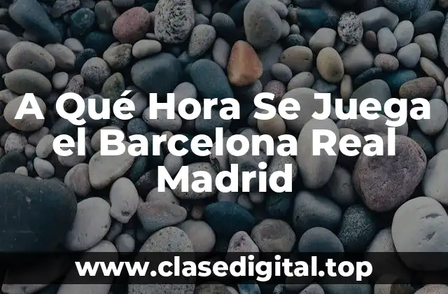A Qué Hora Se Juega el Barcelona Real Madrid