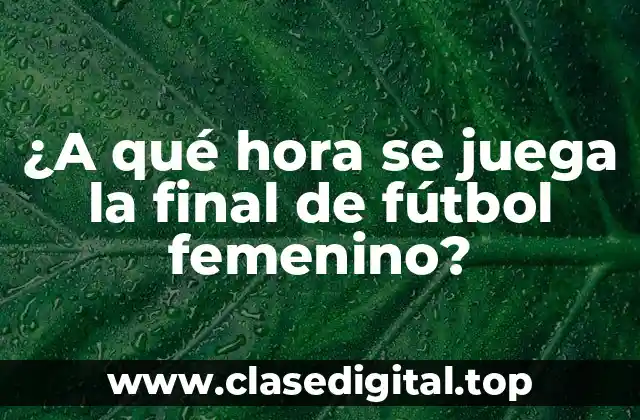 ¿A qué hora se juega la final de fútbol femenino?