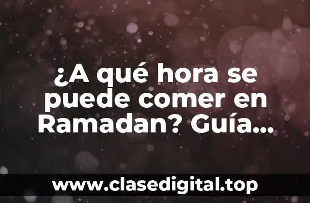 ¿A qué hora se puede comer en Ramadan? Guía completa sobre el ayuno musulmán