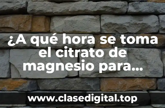 ¿A qué hora se toma el citrato de magnesio para maximizar sus beneficios?