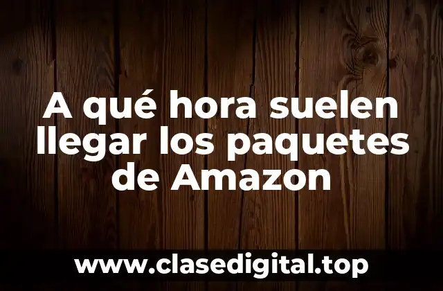 A qué hora suelen llegar los paquetes de Amazon