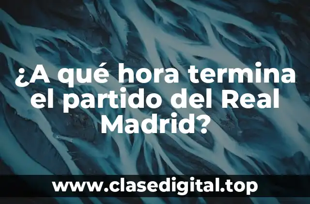 ¿A qué hora termina el partido del Real Madrid?