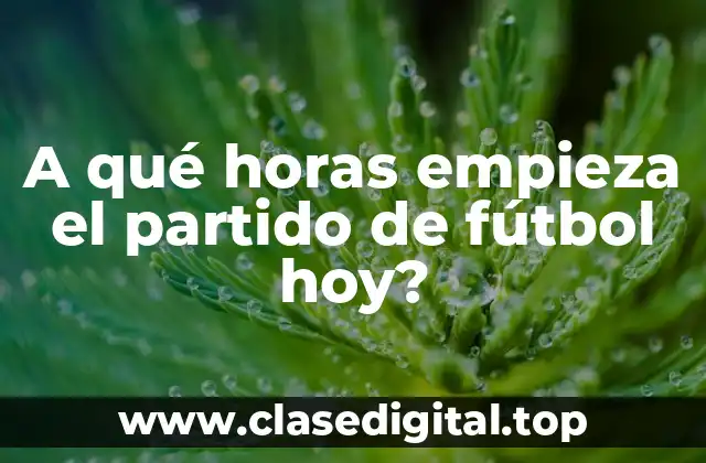 A qué horas empieza el partido de fútbol hoy?