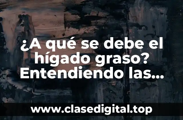 ¿A qué se debe el hígado graso? Entendiendo las causas y consecuencias