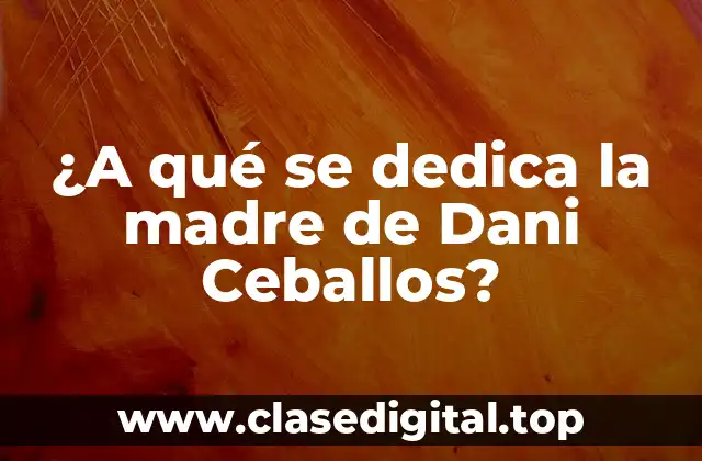 ¿A qué se dedica la madre de Dani Ceballos?