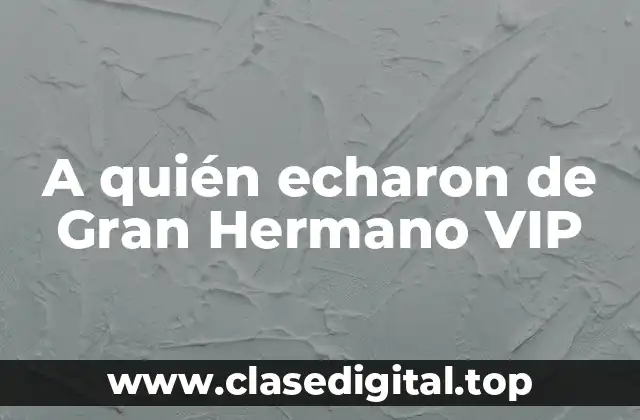A quién echaron de Gran Hermano VIP