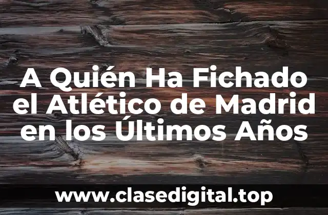 A Quién Ha Fichado el Atlético de Madrid en los Últimos Años