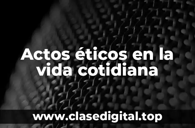 Ejemplos de actos éticos en la vida cotidiana