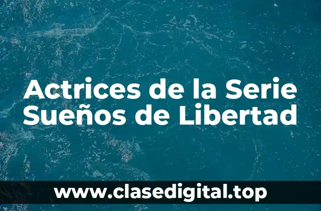 ¿Quiénes son las Actrices Principales de la Serie Sueños de Libertad?