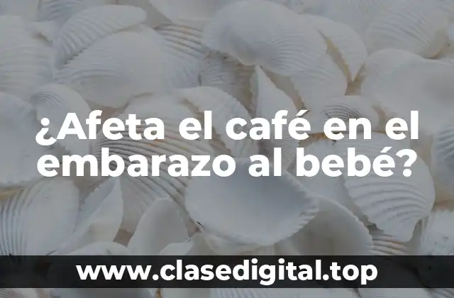 ¿Afeta el café en el embarazo al bebé?