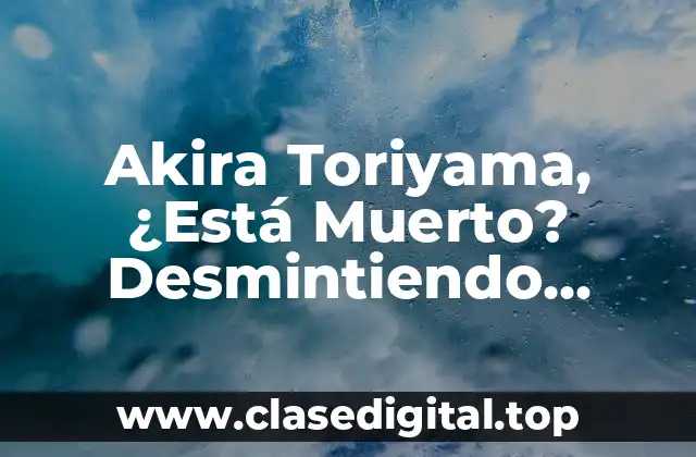 Akira Toriyama, ¿Está Muerto? Desmintiendo Rumores y Leyendas