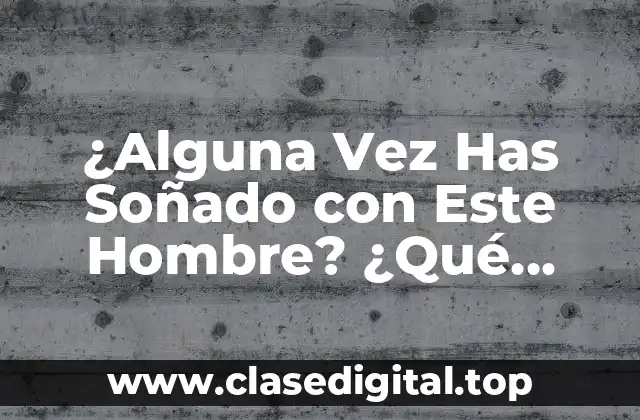 ¿Alguna Vez Has Soñado con Este Hombre? ¿Qué Significa Esto?