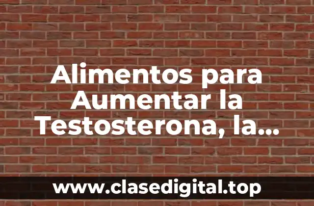 Alimentos para Aumentar la Testosterona, la Erección y el Deseo