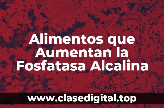Alimentos que Aumentan la Fosfatasa Alcalina