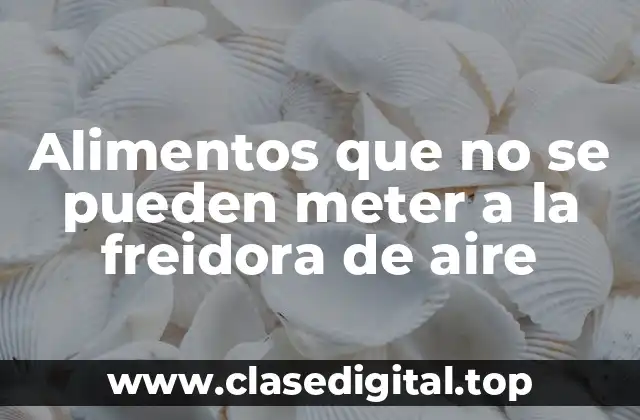 Alimentos que no se pueden meter a la freidora de aire