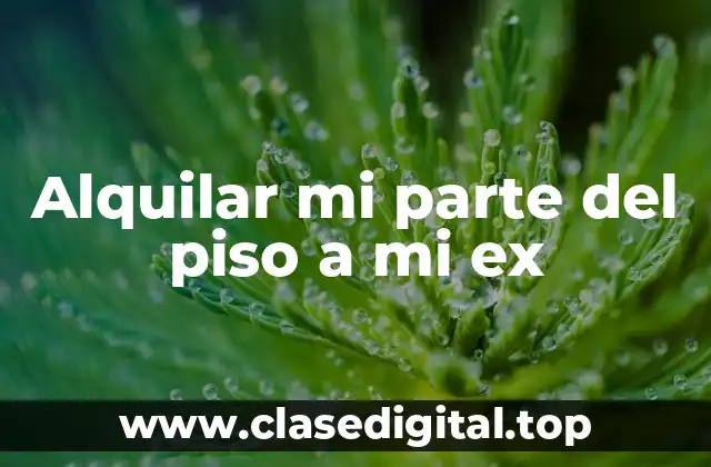 Alquilar mi parte del piso a mi ex