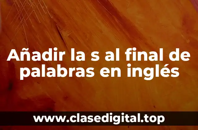 Ejemplos de añadir la s al final de palabras en inglés