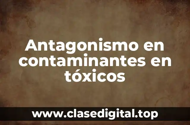 Antagonismo en contaminantes en tóxicos