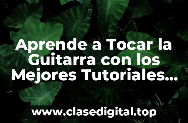 Aprende a Tocar la Guitarra con los Mejores Tutoriales en Línea
