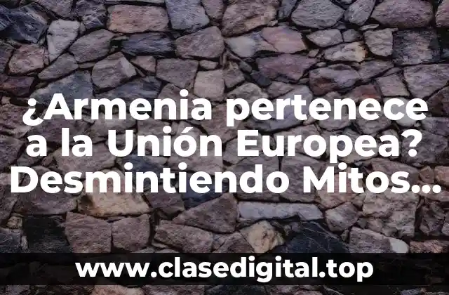 ¿Armenia pertenece a la Unión Europea? Desmintiendo Mitos y Realidades