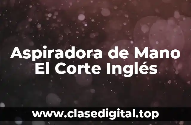 Características y Beneficios de las Aspiradoras de Mano El Corte Inglés