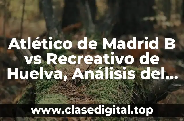 Atlético de Madrid B vs Recreativo de Huelva, Análisis del Partido de Fútbol