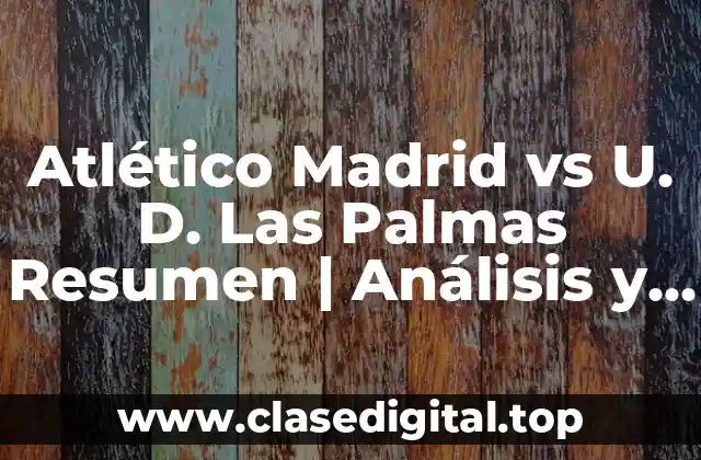 Atlético Madrid vs U. D. Las Palmas Resumen | Análisis y Resultados